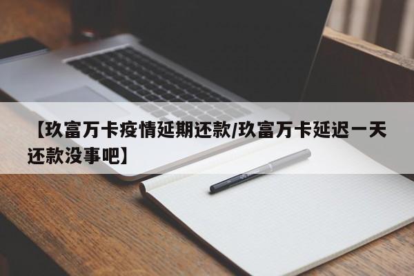 【玖富万卡疫情延期还款/玖富万卡延迟一天还款没事吧】
