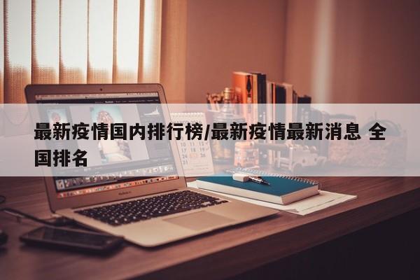 最新疫情国内排行榜/最新疫情最新消息 全国排名