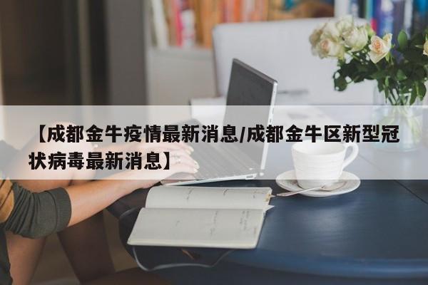 【成都金牛疫情最新消息/成都金牛区新型冠状病毒最新消息】