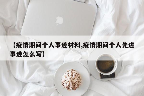 【疫情期间个人事迹材料,疫情期间个人先进事迹怎么写】