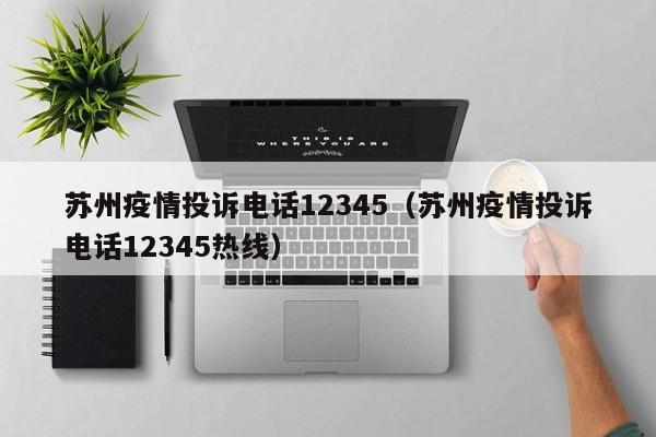 苏州疫情投诉电话12345（苏州疫情投诉电话12345热线）