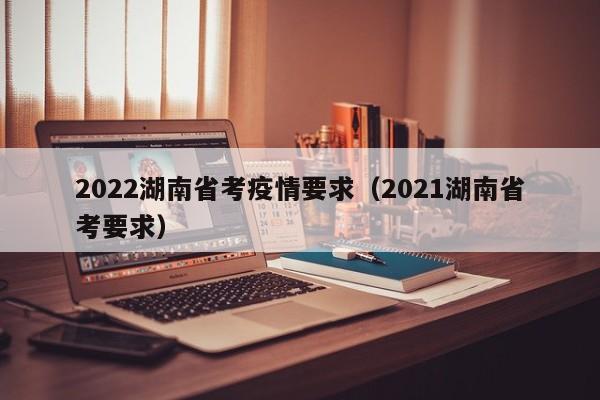 2022湖南省考疫情要求（2021湖南省考要求）