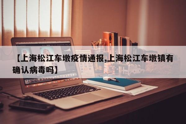 【上海松江车墩疫情通报,上海松江车墩镇有确认病毒吗】