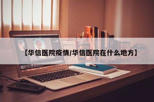 【华信医院疫情/华信医院在什么地方】