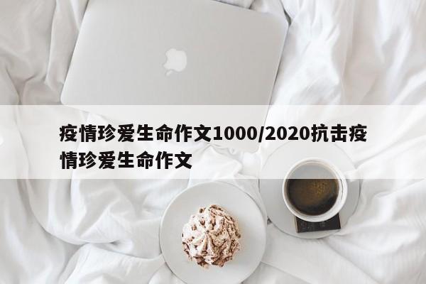 疫情珍爱生命作文1000/2020抗击疫情珍爱生命作文