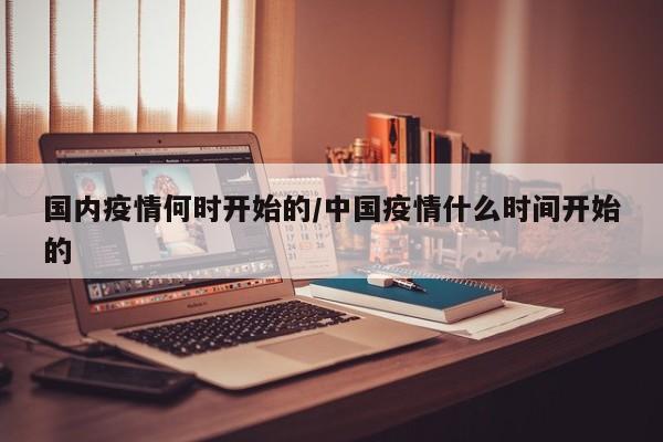 国内疫情何时开始的/中国疫情什么时间开始的
