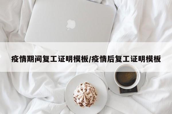 疫情期间复工证明模板/疫情后复工证明模板