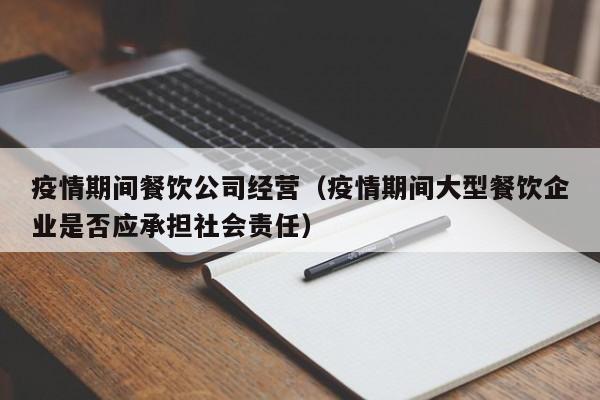 疫情期间餐饮公司经营（疫情期间大型餐饮企业是否应承担社会责任）