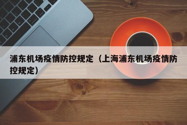 浦东机场疫情防控规定（上海浦东机场疫情防控规定）