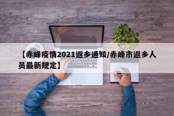 【赤峰疫情2021返乡通知/赤峰市返乡人员最新规定】