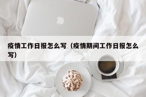 疫情工作日报怎么写（疫情期间工作日报怎么写）