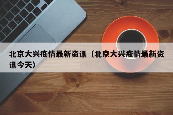 北京大兴疫情最新资讯（北京大兴疫情最新资讯今天）