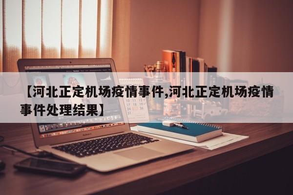 【河北正定机场疫情事件,河北正定机场疫情事件处理结果】