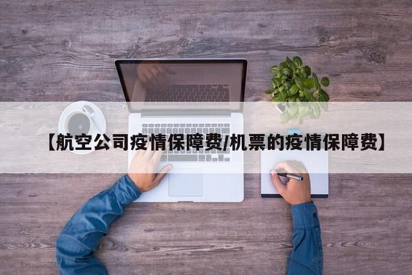 【航空公司疫情保障费/机票的疫情保障费】