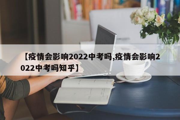 【疫情会影响2022中考吗,疫情会影响2022中考吗知乎】