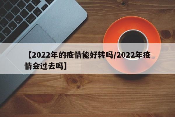 【2022年的疫情能好转吗/2022年疫情会过去吗】