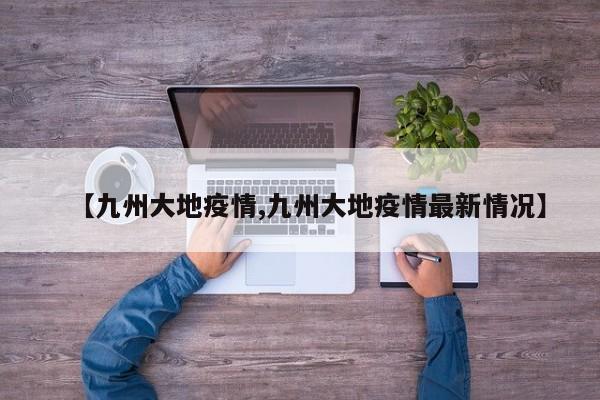 【九州大地疫情,九州大地疫情最新情况】