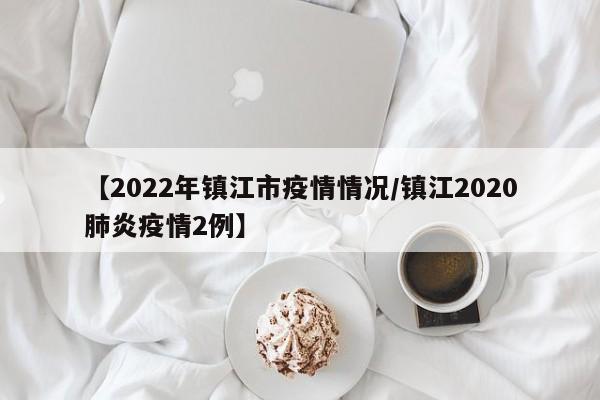 【2022年镇江市疫情情况/镇江2020肺炎疫情2例】