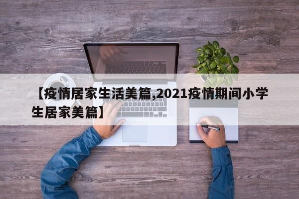 【疫情居家生活美篇,2021疫情期间小学生居家美篇】