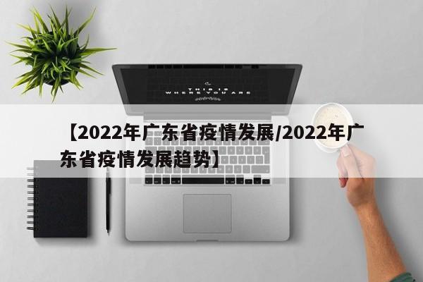 【2022年广东省疫情发展/2022年广东省疫情发展趋势】