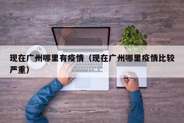 现在广州哪里有疫情（现在广州哪里疫情比较严重）