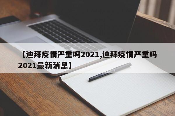 【迪拜疫情严重吗2021,迪拜疫情严重吗2021最新消息】