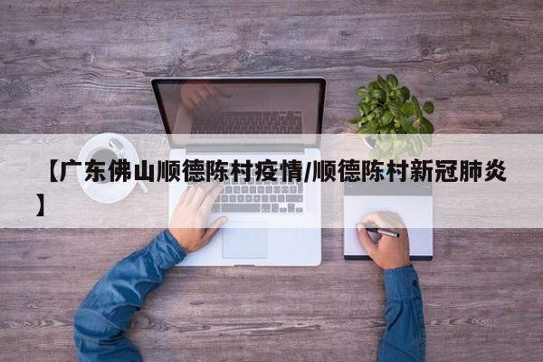 【广东佛山顺德陈村疫情/顺德陈村新冠肺炎】