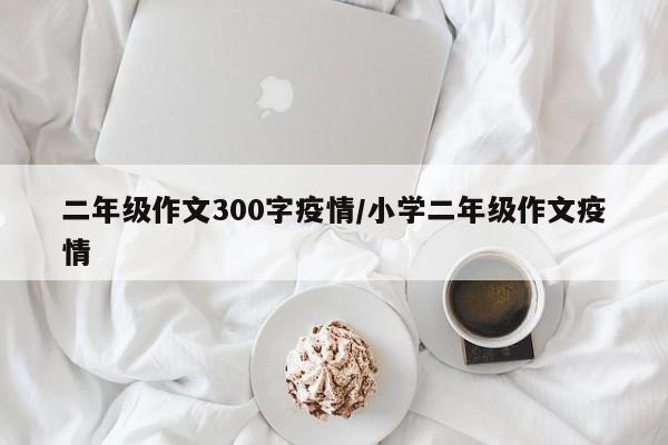 二年级作文300字疫情/小学二年级作文疫情