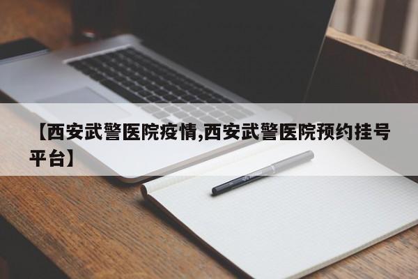 【西安武警医院疫情,西安武警医院预约挂号平台】