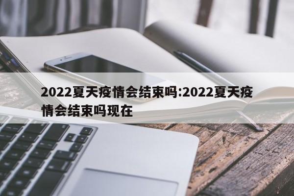 2022夏天疫情会结束吗:2022夏天疫情会结束吗现在