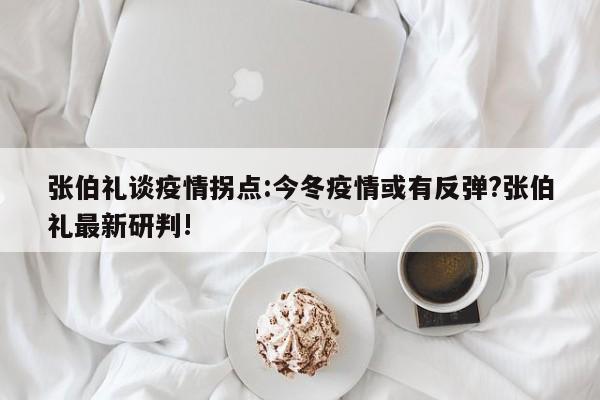 张伯礼谈疫情拐点:今冬疫情或有反弹?张伯礼最新研判!