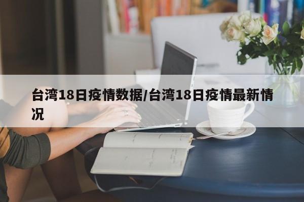 台湾18日疫情数据/台湾18日疫情最新情况
