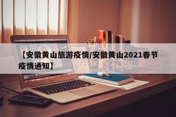 【安徽黄山旅游疫情/安徽黄山2021春节疫情通知】