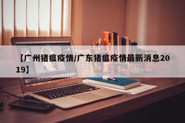【广州猪瘟疫情/广东猪瘟疫情最新消息2019】