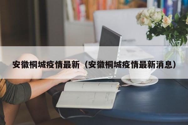 安徽桐城疫情最新（安徽桐城疫情最新消息）