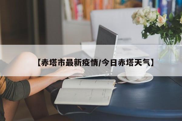 【赤塔市最新疫情/今日赤塔天气】