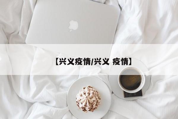 【兴义疫情/兴义 疫情】