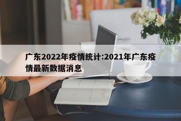广东2022年疫情统计:2021年广东疫情最新数据消息