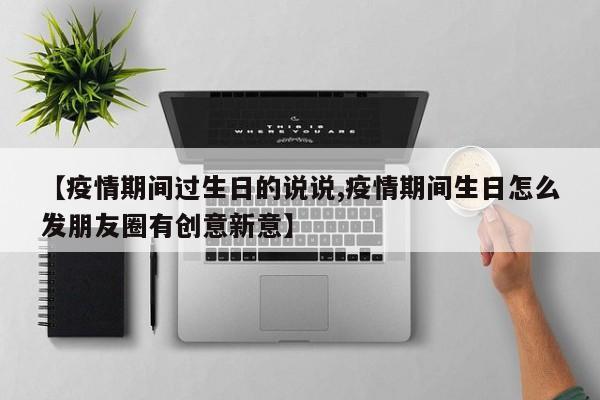 【疫情期间过生日的说说,疫情期间生日怎么发朋友圈有创意新意】