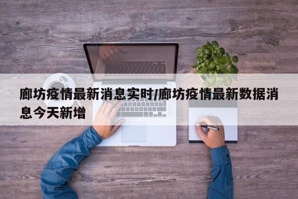 廊坊疫情最新消息实时/廊坊疫情最新数据消息今天新增