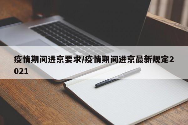 疫情期间进京要求/疫情期间进京最新规定2021