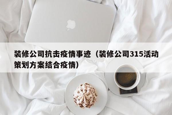 装修公司抗击疫情事迹（装修公司315活动策划方案结合疫情）