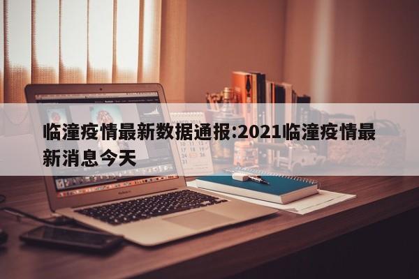 临潼疫情最新数据通报:2021临潼疫情最新消息今天