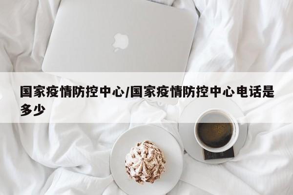 国家疫情防控中心/国家疫情防控中心电话是多少