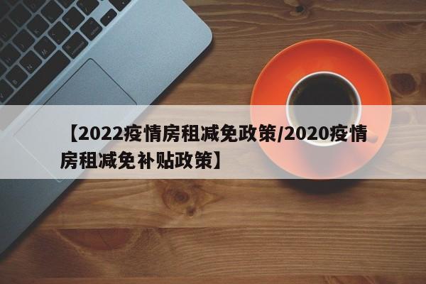 【2022疫情房租减免政策/2020疫情房租减免补贴政策】
