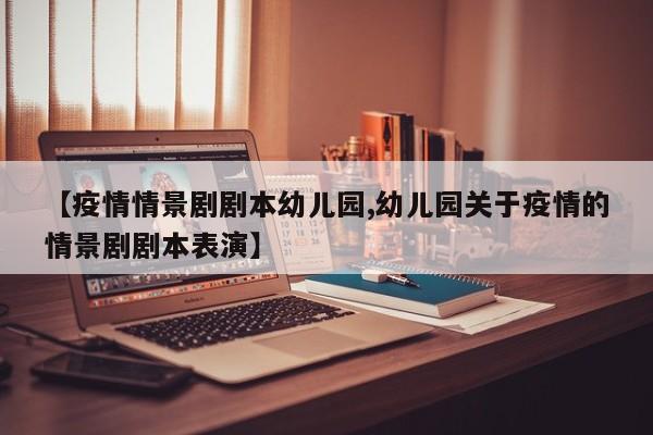 【疫情情景剧剧本幼儿园,幼儿园关于疫情的情景剧剧本表演】