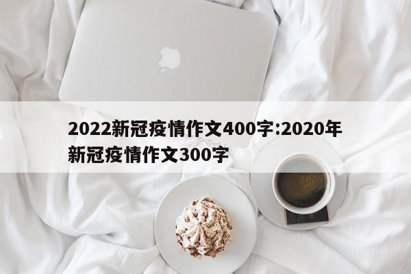 2022新冠疫情作文400字:2020年新冠疫情作文300字