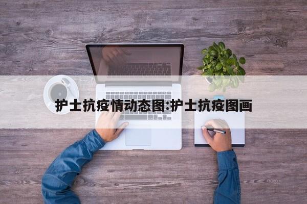 护士抗疫情动态图:护士抗疫图画