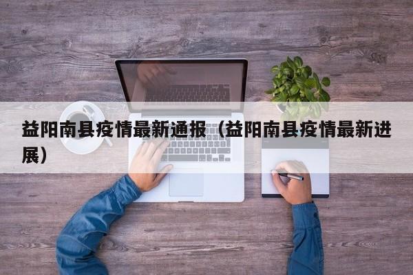 益阳南县疫情最新通报（益阳南县疫情最新进展）