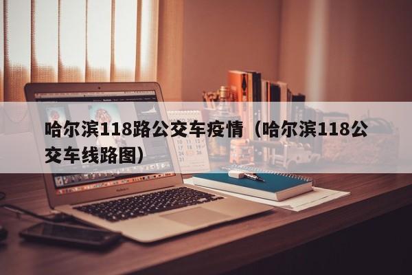 哈尔滨118路公交车疫情（哈尔滨118公交车线路图）